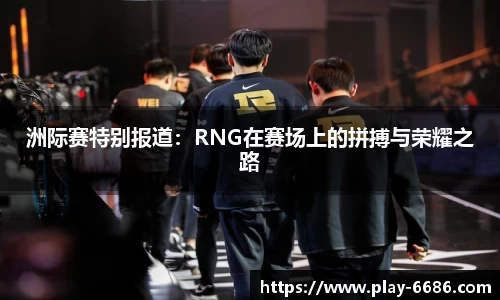 洲际赛特别报道：RNG在赛场上的拼搏与荣耀之路
